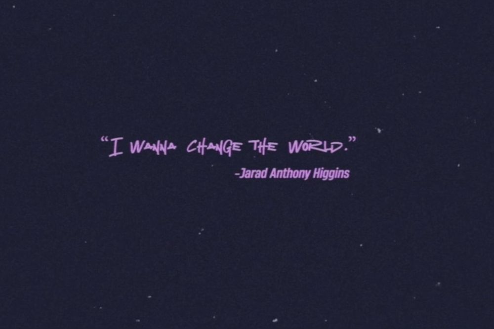 "I wanna change the world."
-Jarad Anthony Higgins