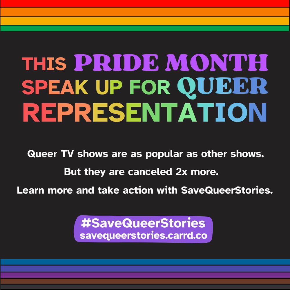 An infographic in rainbow letters that says “This Pride Month speak up for queer representation. Queer TV shows are as popular as other shows but they are canceled 2x more. Learn more and take action with SaveQueerStories. #SaveQueerStories savequeerstories.carrd.co”
