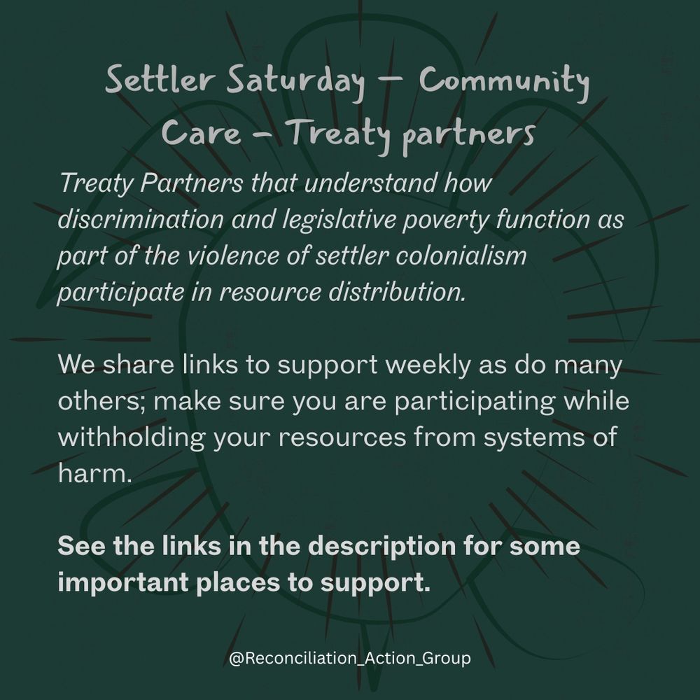 Settler Saturday – Community Care - Treaty partners

Treaty Partners that understand how discrimination and legislative poverty function as part of the violence of settler colonialism participate in resource distribution.
We share links to support weekly as do many others; make sure you are participating while withholding your resources from systems of harm.
See the links in the description for some important places to support.

