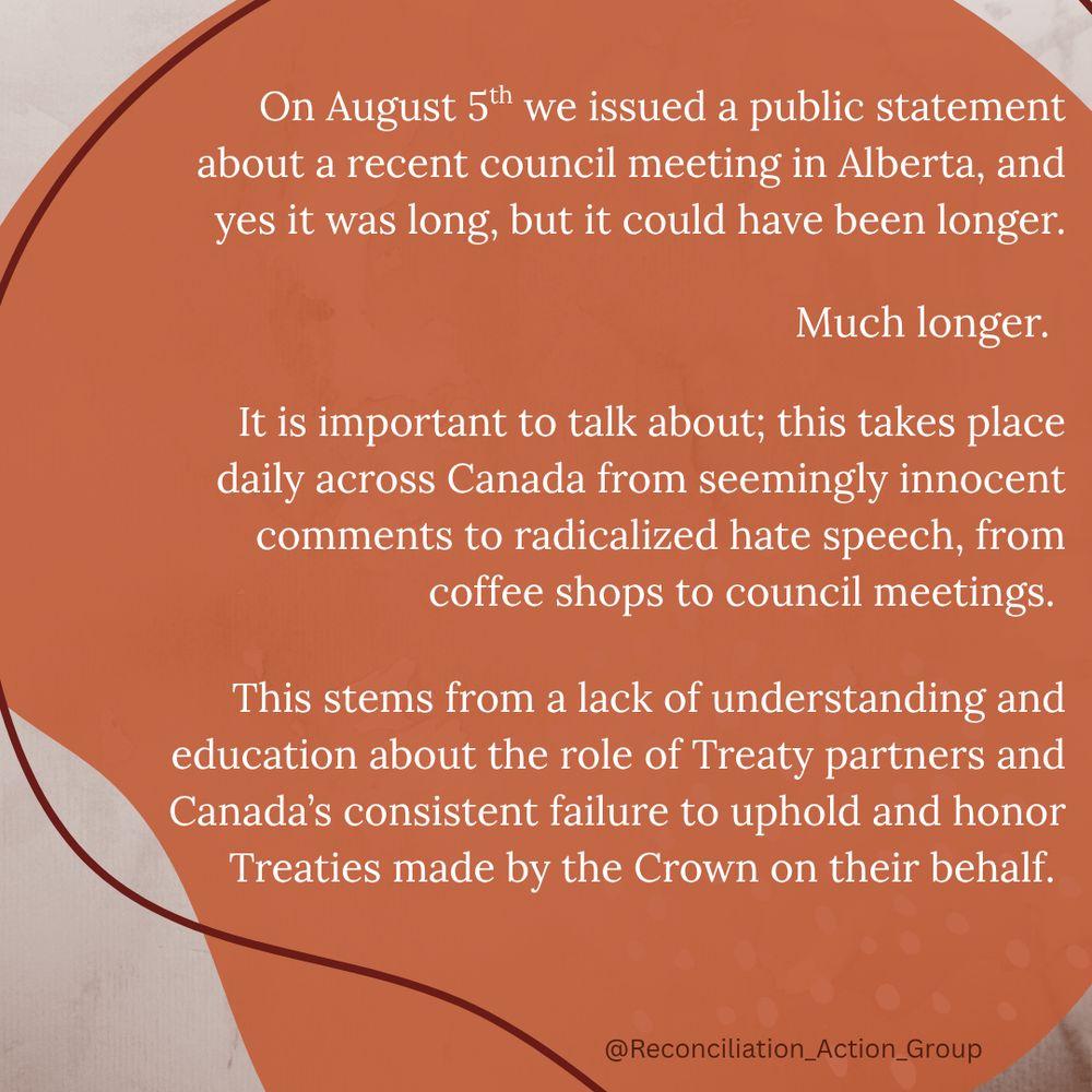 On August 5th we issued a public statement about a recent council meeting in Alberta, and yes it was long, but it could have been longer. 

Much longer.

It is important to talk about; this takes place daily across Canada from seemingly innocent comments to radicalized hate speech, from coffee shops to council meetings. 

This stems from a lack of understanding and education about the role of Treaty partners and Canada’s consistent failure to uphold and honor Treaties made by the Crown on their behalf. 
