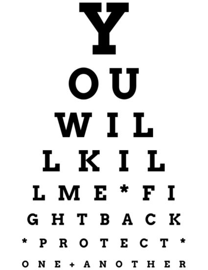 Image that looks like an eye chart . Bold black text on white background reading “YOU WILL KILL ME * FIGHT BACK * PROTECT ONE + ANOTHER * 