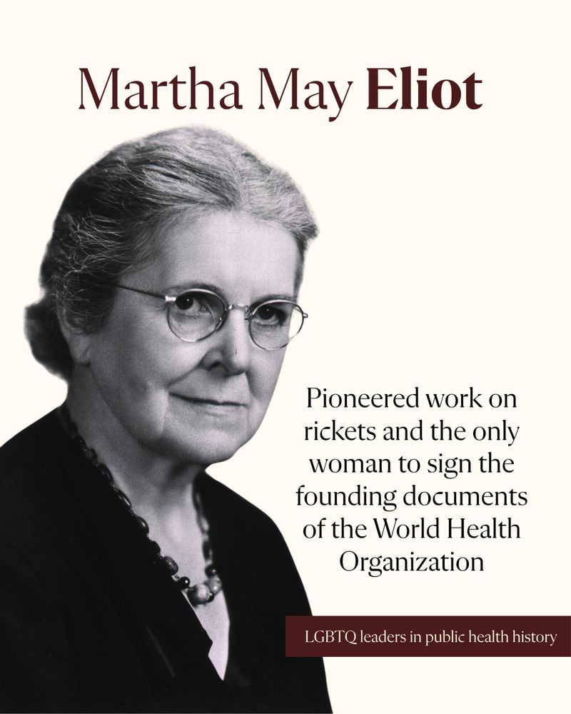 Martha May Eliot
Pioneered work on rickets and the only woman to sign the founding documents of the World Health Organization
LGBTQ leaders in public health history