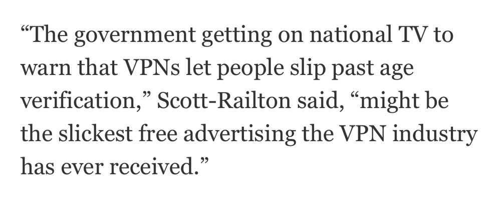“The government getting on national TV to warn that VPNs let people slip past age verification,” Scott-Railton said, “might be the slickest free advertising the VPN industry has ever received.”