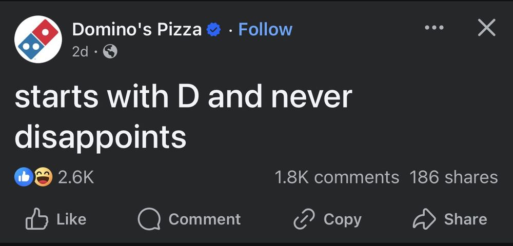 A post from the verified Domino's Pizza account on Facebook that reads "starts with D and never disappoints", a double entendre that can refer to both Domino's Pizza itself or a penis, which is often referred to by the slang term "dick".

I feel dirty just typing that out.