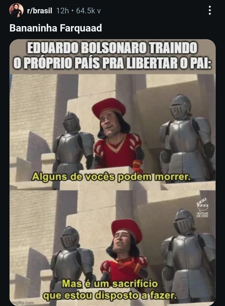 Print de POST da rede social Reddit, na imagem há uma frase com os seguintes dizeres "Eduardo Bolsonaro traindo o próprio país para libertar o pai:" em seguida há dias imagens da cena do filme Shrek onde o lorde Farquaad em um discurso ao povo diz "alguns de vocês podem morrer. Mas é um sacrifício que estou disposto a fazer". O autor da postagem ainda comenta "bananinha Farquaad"