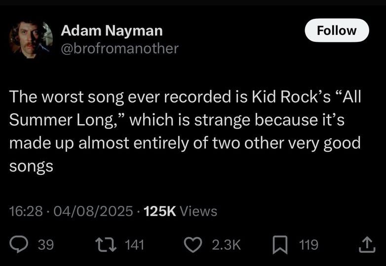 the worst song ever recorded is kid rocks "all summer long" which is strange because it's made up almost entirely of two other very good songs