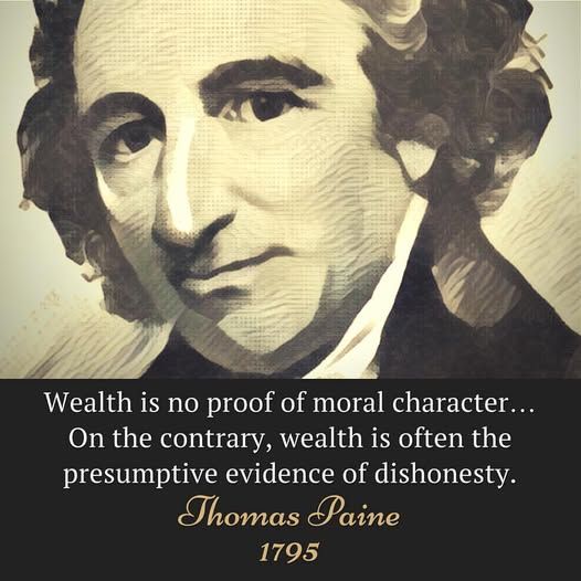 wealth is no proof of moral character...
on the contrary, wealth is often the presumptive evidence of dishonesty

Thomas Paine 1795