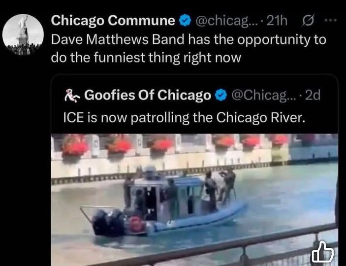 goofies of chicago post:

ICE is now patrolling the chicago river

chicago commune post:

dave matthews band has the opportunity to do the funniest thing right now