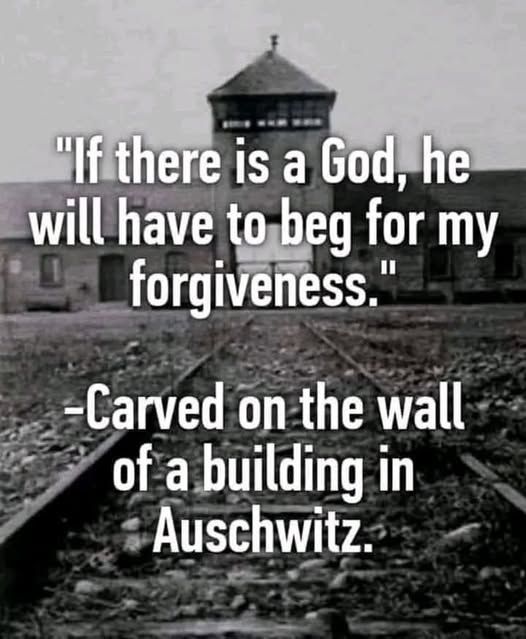 if there is a god, he will have to beg for my forgiveness

- carved on the wall of a building in Auschwitz