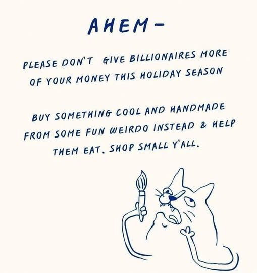 drawing of a cat with a paintbrush

text: ahem-- please don't give billionaires more of your money this holiday season. buy something cool and handmade from some fun weirdo instead & help them eat. shop small, y'all.
