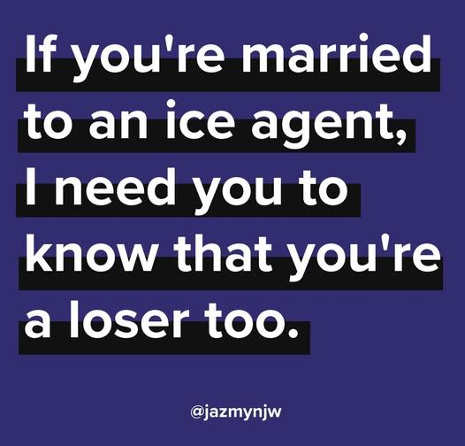 if you're marrid to an ICE agent, I need you to know that you're a loser, too