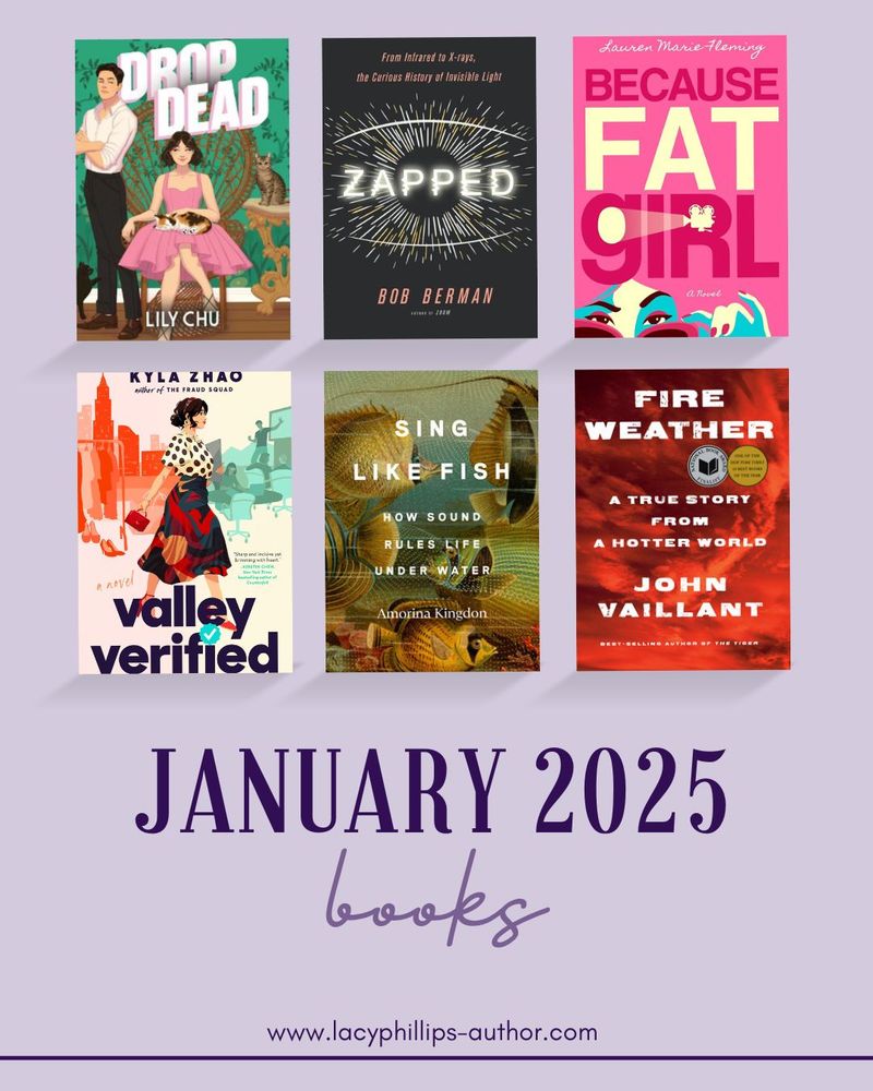 Image reads "January 2025 books" and features cover art for the books
 Drop Dead by Lily Chu, Zapped: From Infrared to X-rays, the Curious History of Invisible Light by Bob Berman, Because Fat Girl by Lauren Marie Fleming, Valley Verified by Kyla Xhao, Sing Like Fish: How Sound Rules Life Under Water by Amorina Kingdon, and Fire Weather: A True Story from a Hotter World by John Vaillant