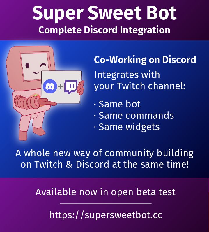 Super Sweet Bot
Complete Discord Integration
Co-Working on Discord
Integrates with your Twitch channel:
- Same bot
- Same commands
- Same widgets

A whole new way of community building on Twitch & Discord at the same time!

Available now in open beta test:
https://supersweetbot.cc