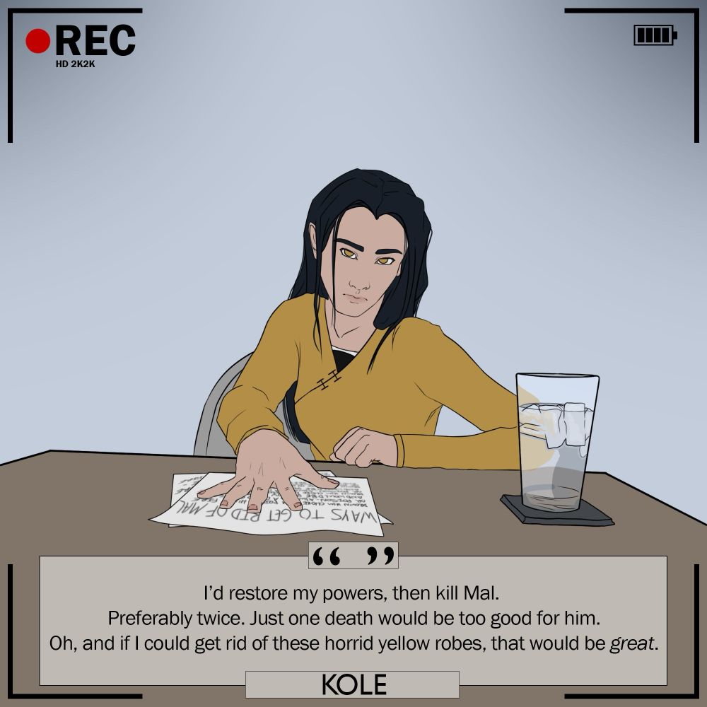 Kole: “I'd restore my powers, then kill Mal. Preferably twice. Just one death would be too good for him. Oh, and if I could get rid of these horrid yellow robes, that would be GREAT.”