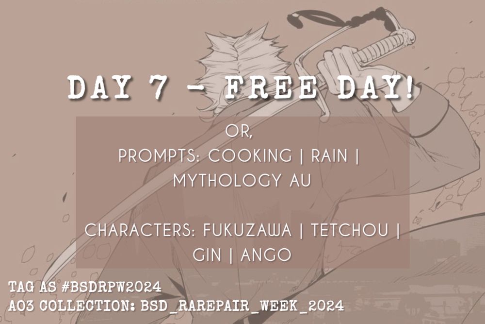 promotional graphic for bsd rarepair week 2024: day 7 — free day!

or, prompts: cooking, rain, mythology AU
characters: fukuzawa, tetchou, gin, ango

tag as #bsdrpw2024
ao3 collection: bsd_rarepair_week_2024