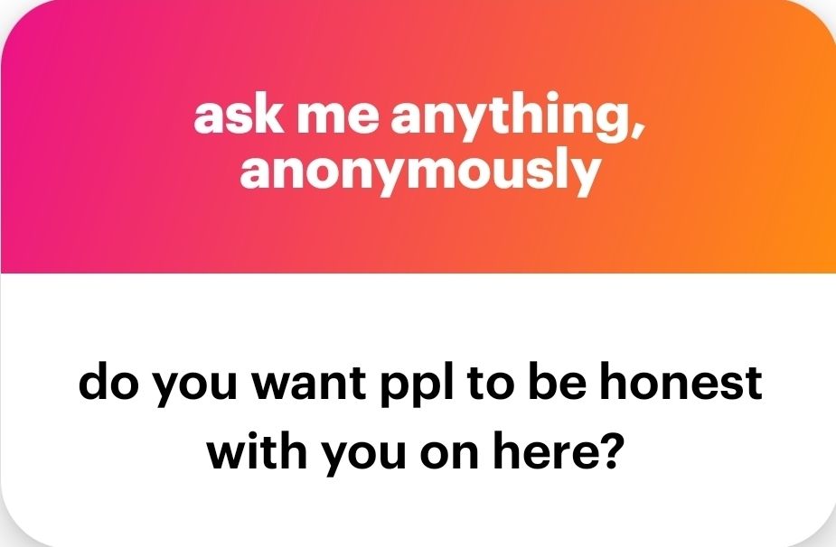 A screenshot of a NGL message box. The top half is a red to orange ombre with white lettering stating "ask me anything, anonymously". The bottom half is white with black lettering stating "do you want people to be honest with you on here?" 