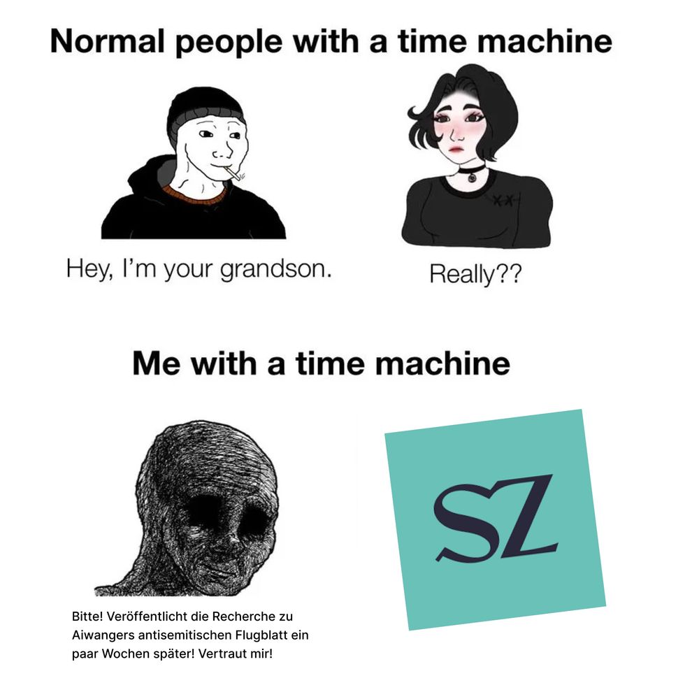 Unter der Überschrift "Normal people with a time machine" stehen zwei Personen. Eine Person sagt zur anderen Person "Hey, Im your grandson", die andere daraufhin "Really"?. Unter der Überschrift "Me with a time machine" sieht man eine traurige Person, die neben einem großen Logo der Süddeutschen Zeitung steht und sagt "Bitte! Veröffentlicht die Recherche zu Aiwangers antisemtischen Flugblatt ein paar Wochen später! Vertraut mir!"