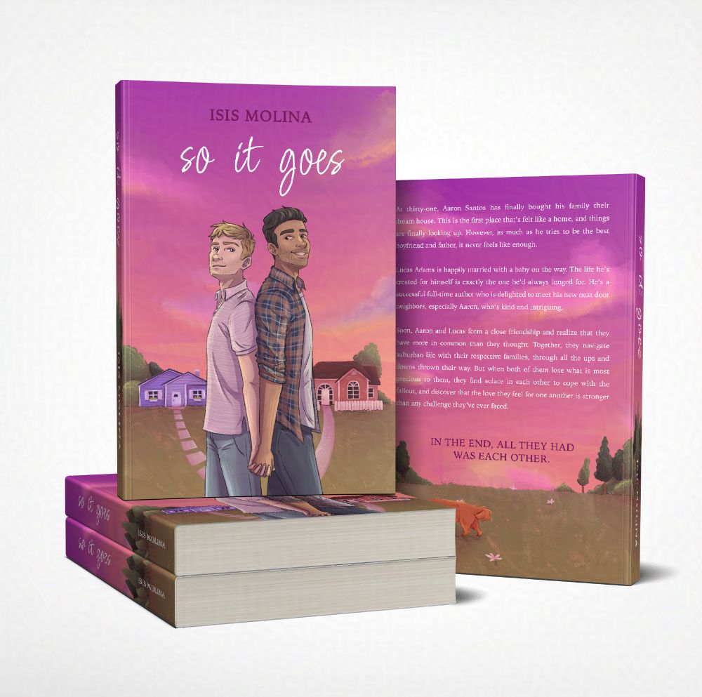 Mock-up for the book So It Goes by Isis Molina. The front cover shows the main characters, Aaron and Lucas standing back to back, holding hands and looking at the camera, in the background you can see their houses with the stone paths connecting behind them. The sky is a beautiful pink, purple and orange sunset. The back cover shows a continuation of the sky and grass, it also adds a few dasies on the ground and a golden retriever smelling one of them.