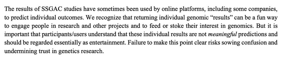 Text from an FAQ in Okbay et al 20222: 
https://www.nature.com/articles/s41588-022-01016-z 
a similar same statement is made in an FAQ in 2025: https://www.biorxiv.org/content/10.1101/2025.05.14.653986v1.supplementary-material
Text reads:
"The results of SSGAC studies have sometimes been used by online platforms, including some companies, to predict individual outcomes. We recognize that returning individual genomic “results” can be a fun way to engage people in research and other projects and to feed or stoke their interest in genomics. But it is important that participants/users understand that these individual results are not meaningful predictions and should be regarded essentially as entertainment. Failure to make this point clear risks sowing confusion and undermining trust in genetics research"