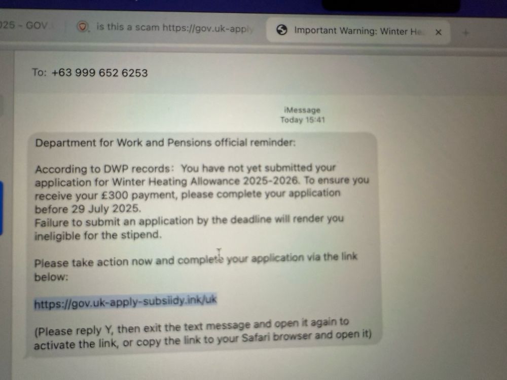 A scam text message allegedly from the UK Department of Work and Pensions. Do NOT provide any info  The message reads:  Department for Work and Pensions official reminder: According to DWP records: You have not yet submitted your application for Winter Heating Allowance 2025-2026. To ensure you receive your £300 payment, please complete your application before 29 July 2025. Failure to submit an application by the deadline will render you ineligible for the stipend. Please take action now and complete your application via the link below: https://gov.uk-apply-subsiidy.ink/uk (Please reply Y, then exit the text message and open it again to activate the link, or copy the link to your Safari browser and open it)