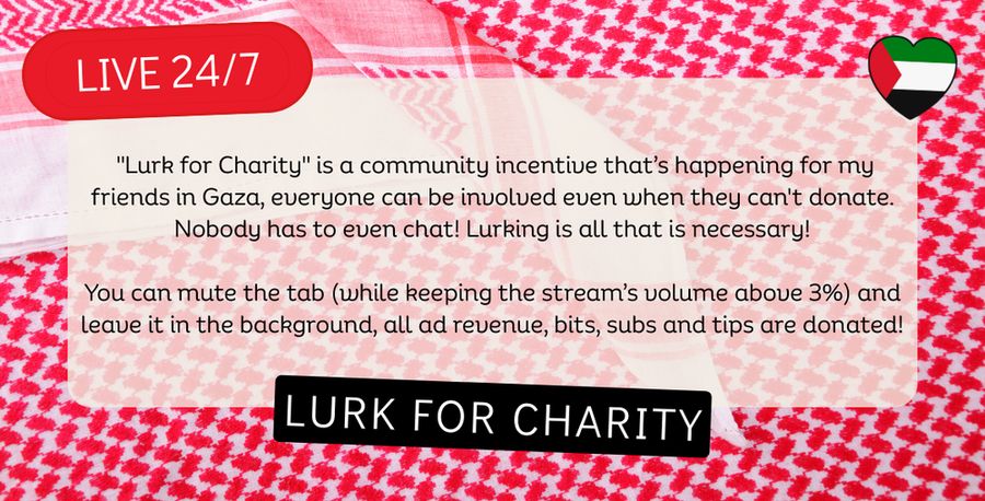  "Lurk for Charity" is a community incentive that's happening for my friends in Gaza, everyone can be involved even when they can't donate. Nobody has to even chat! Lurking is all that is necessary!