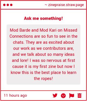 Mod Barde and Mod Kari on Missed Connections are so fun to see in the chats. They are as excited about our work as we contributors are, and we talk about so many ideas and lore! I was so nervous at first cause it is my first zine but now I know this is the best place to learn the ropes!