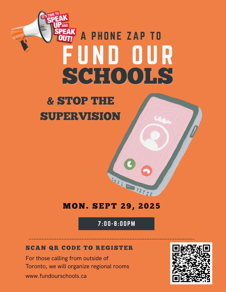 IT'S TIME TO SPEAK UP AND SPEAK OUT!
A PHONE ZAP TO FUND OUR SCHOOLS
& STOP THE SUPERVISION
MON. SEPT 29, 2025
7:00-8:00PM
SCAN QR CODE TO REGISTER (link provided in post text)
For those calling from outside of Toronto, we will organize regional rooms