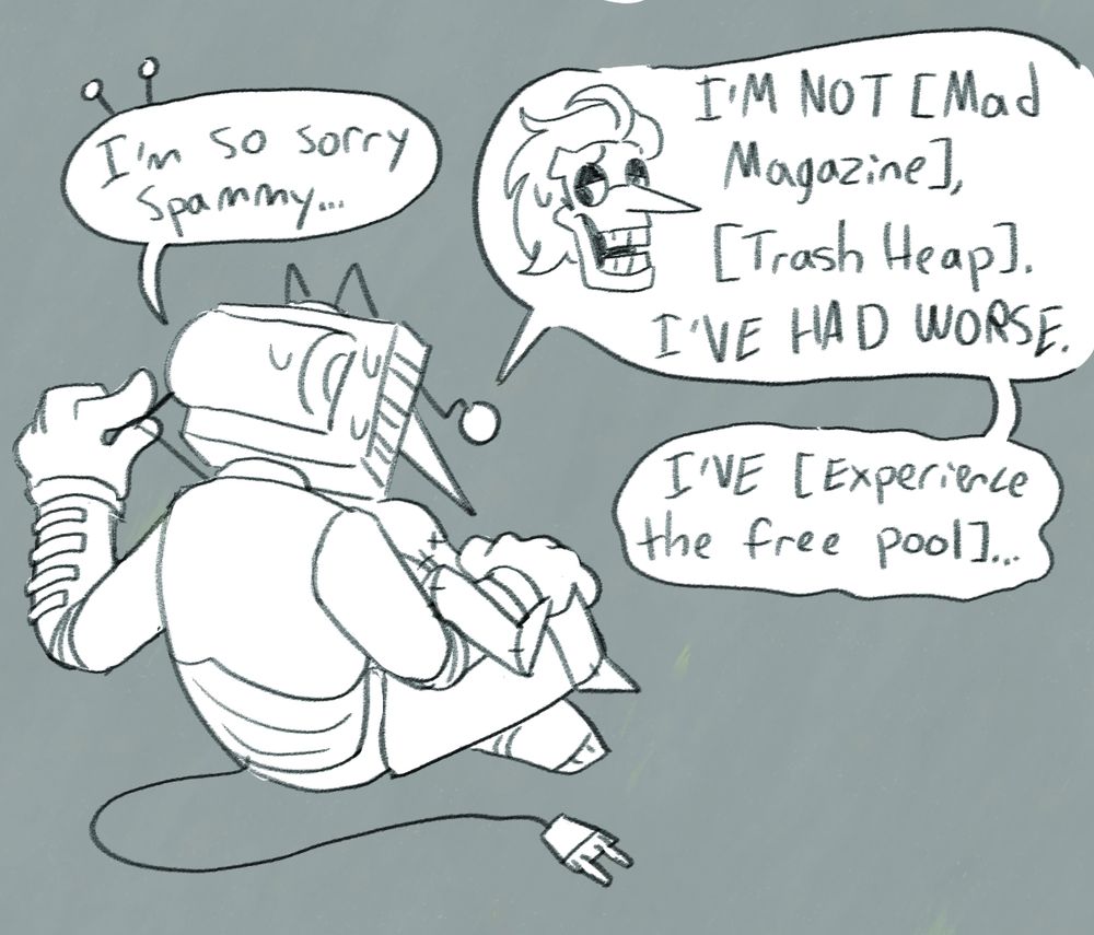 Spamton is laying in Tenna's lap as Tenna stitches him back up, his back facing the viewer. Tenna apologizes, saying "I'm so sorry Spammy..." Spamton responds: "I'M NOT [Mad Magazine], [Trash Heap]. I'VE HAD WORSE. I'VE [Experience the free pool]..."