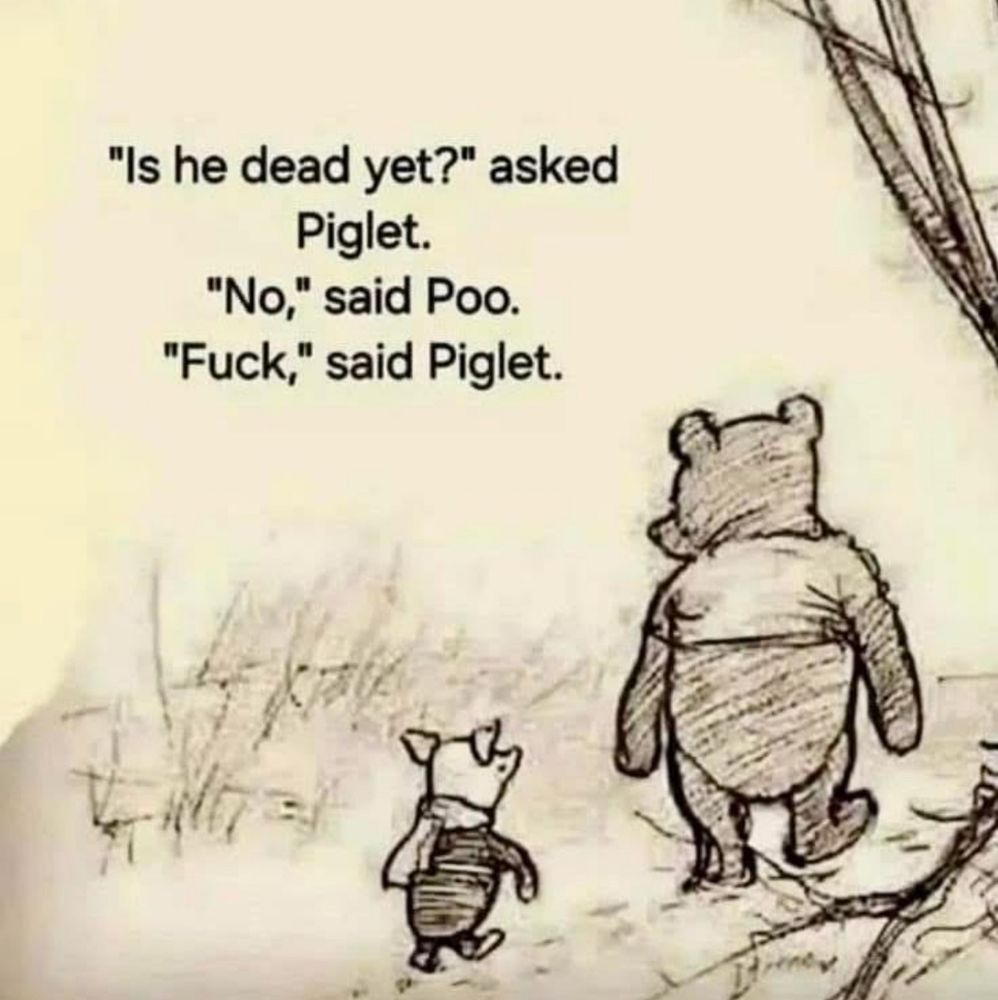 Drawing of Pooh and Piglet walking together. "Is he dead yet?" asked Piglet. "No," said Pooh. "Fuck," said Piglet 