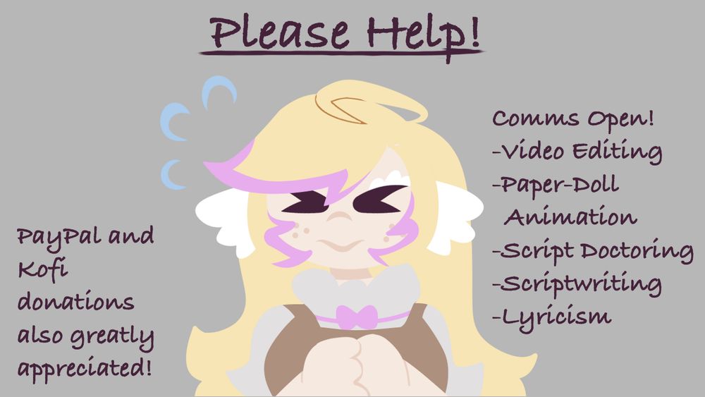 A drawing of a shoulder angel with folded hands. Around her are the words: "Please help! Comms open! Video editing, paper-doll animation, script doctoring, scriptwriting, lyricism. Paypal and Kofi donations also greatly appreciated!"
