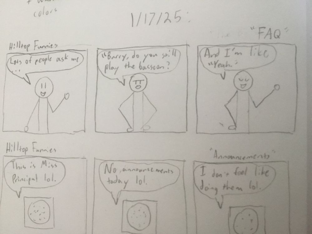 Two pencil-drawn comic strips. The first shows a crudely drawn boy in all three panels. He says “Lots of people ask me…”, then “Barry, do you still play the bassoon?”, then “And I’m like, ‘yeah’.” The second shoes a speaker in all three panels. The speaker says “This is Miss Principal lol”, then “No announcements today lol”, then “I don’t feel like doing them lol”.
