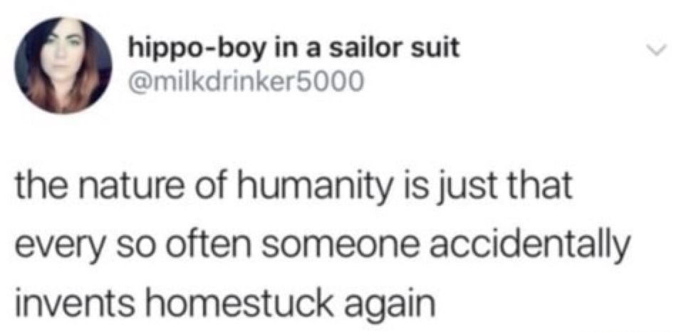 tweet from hippo-boy in a sailor suit @milkdrinker5000 reads: the nature of humanity is just that every so often someone accidentally invents homestuck again