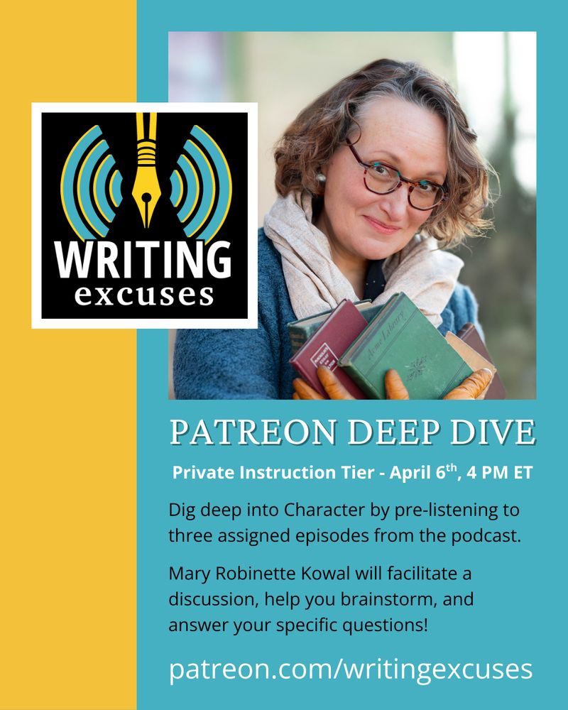 image of writing excuses logo and author headshot of Mary Robinette Kowal. Text says Patreon Deep Dive. Private Instruction Tier. April 6th, 4 PM ET. Dig Deep into character by pre-listening to three assigned episodes from the podcast. Mary Robinette Kowal will facilitate a discussion, help you brainstorm, and answer your specific questions. Patreon.com/writingexcuses