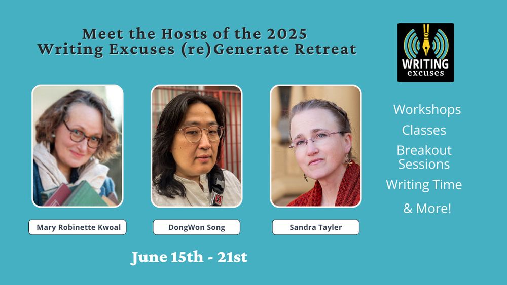 teal banner with title saying Meet the Hosts of the 2025 (re)Generate Retreat. Writing Excuses Logo in the top right corner. Under the logo a list saying Workshops, Classes, Breakout Sessions, Writing Time, and More. Under the title three images of the hosts with their names under them. Mary Robinette Kowal, DongWon Song, and Sandra Tayler. Under the host names the dates of the retreat, June 15th-21st