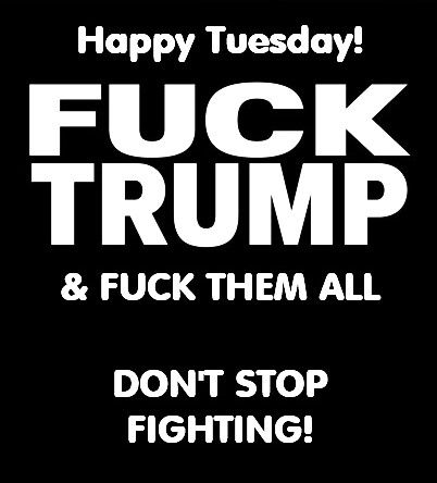 Black background and bold white font stating, "Happy Tuesday! FUCK TRUMP & FUCK THEM ALL DON'T STOP FIGHTING!"