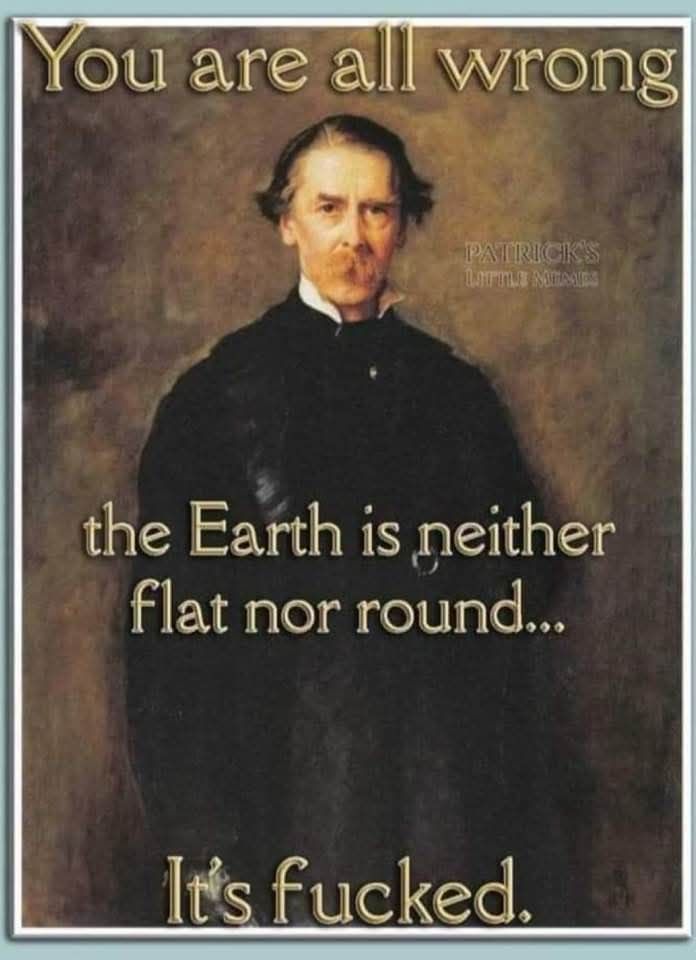 A humourous meme that shows a painting of a professor who is saying; "You are all wrong, the Earth is neither flat nor round....it's fucked."
