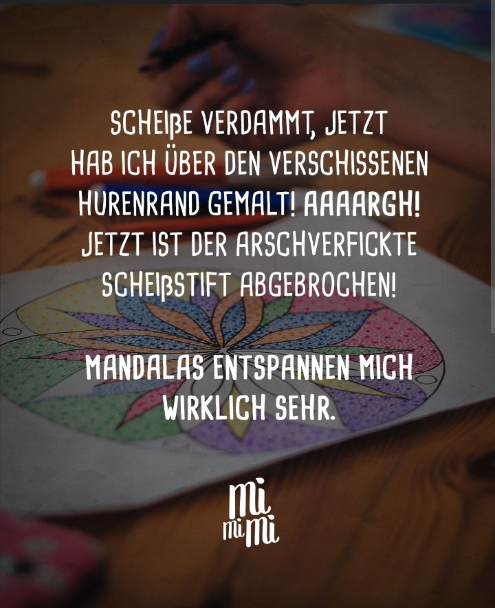 "Scheiße verdammt, jetzt hab ich über den verschissenen Hurenrand gemalt! Aaargh! Jetzt ist der arschverfickte Scheißstift abgebrochen! 
Mandalas entspannen mich wirklich sehr."

Bildzitat von MiMiMi, leider dort ohne Quellenangaben 🤷🏻‍♀️