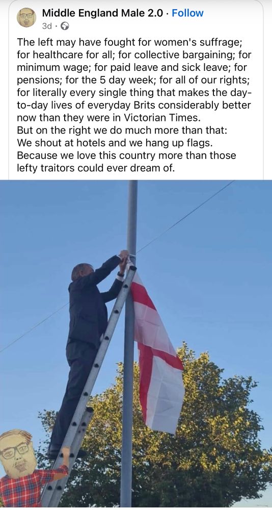 The left may have fought for women's suffrage; for healthcare for all; for collective bargaining; for minimum wage; for paid leave and sick leave; for pensions; for the 5 day week; for all of our rights; for literally every single thing that makes the day-to-day lives of everyday Brits considerably better now than they were in Victorian Times.
But on the right we do much more than that:
We shout at hotels and we hang up flags.
Because we love this country more than those lefty traitors could ever dream of.