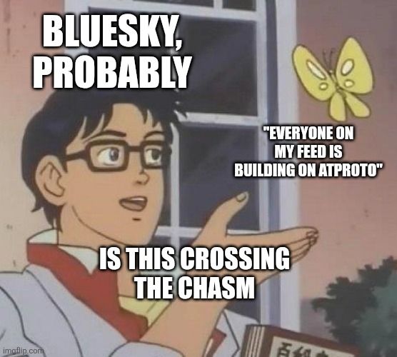 Is this a pigeon meme with Bluesky probably, looking at a butterfly of "everyone on my feed is building on ATProto", saying "is this crossing the chasm" (i.e. the chasm of early adoption)