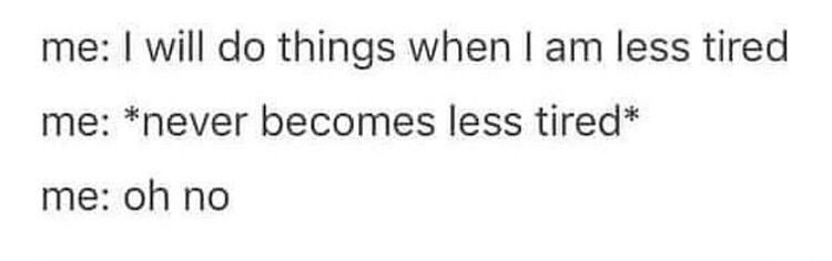 me: I will do things when I am less tired

me: *never becomes less tired*

me: oh no