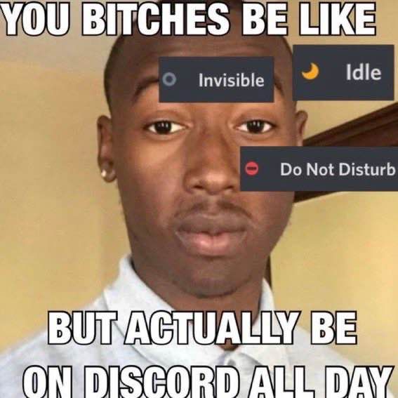 you bitches be like
*invisible* *idle* *do not disturb*
but actually be on discord all day