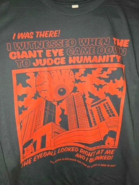 I WAS THERE!

I WITNESSED WHEN THE GIANT EYE CAME DOWN TO JUDGE HUMANITY!

THE EYEBALL LOOKED RIGHT AT ME AND I BLINKED!