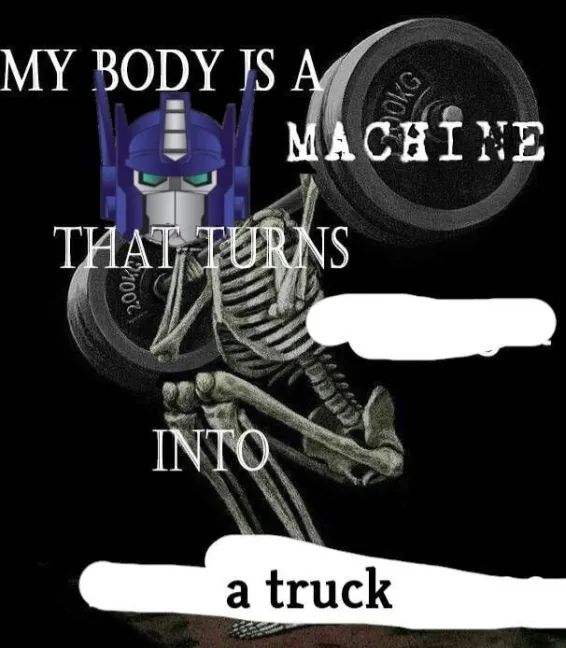 MY BODY IS A MACHINE
THAT TURNS INTO a truck
*optimus prime*