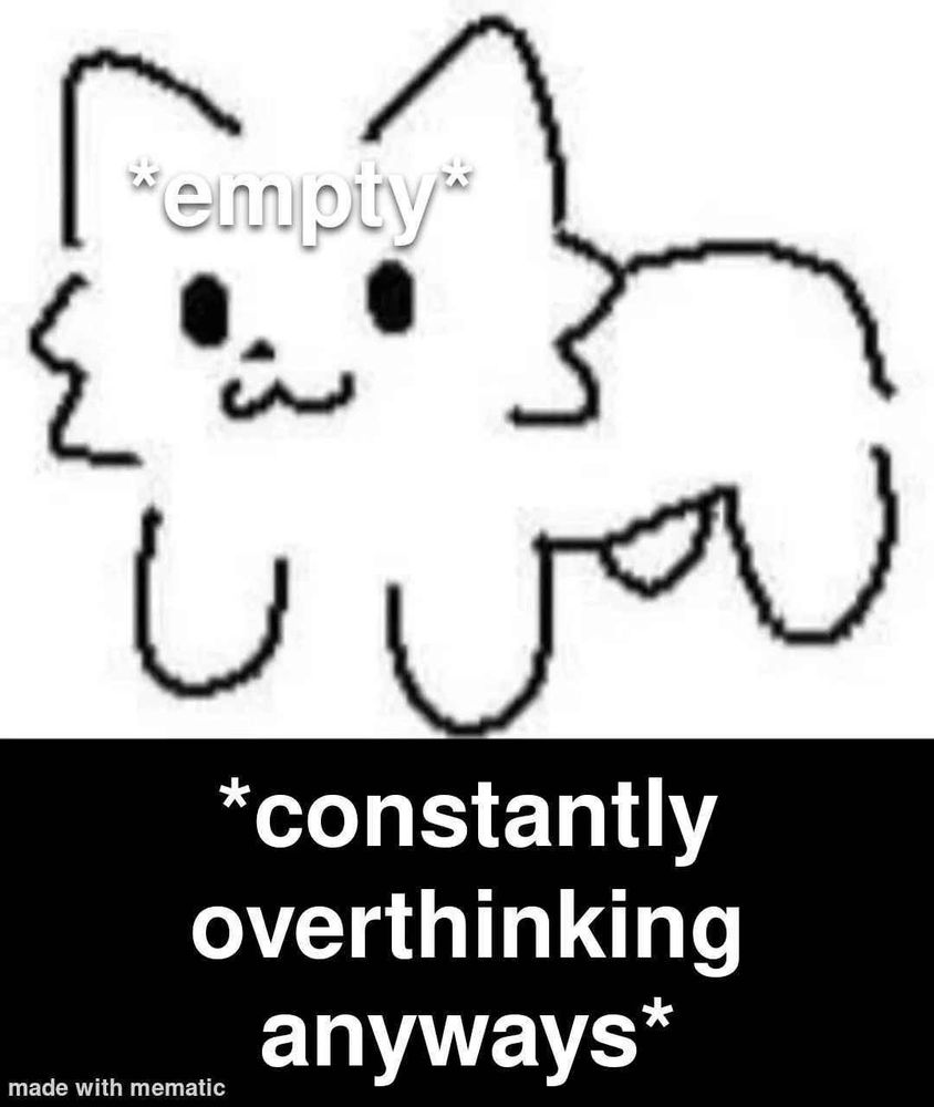 head: *empty*
*constantly overthinking anyways*