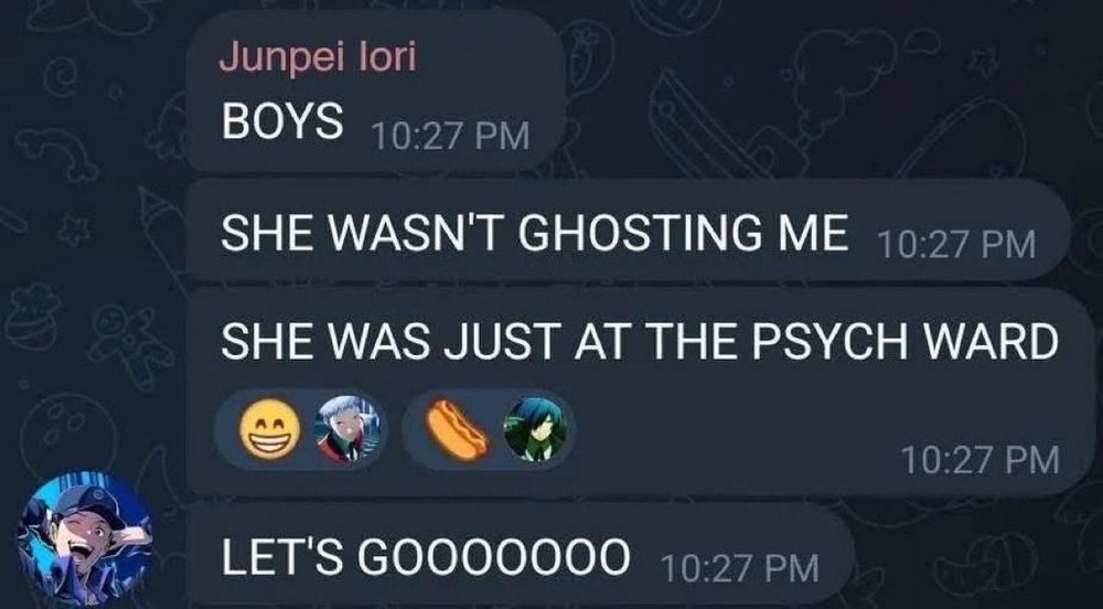 BOYS SHE WASN'T GHOSTING ME SHE WAS JUST AT THE PSYCH WARD LET'S GOOOOOOO