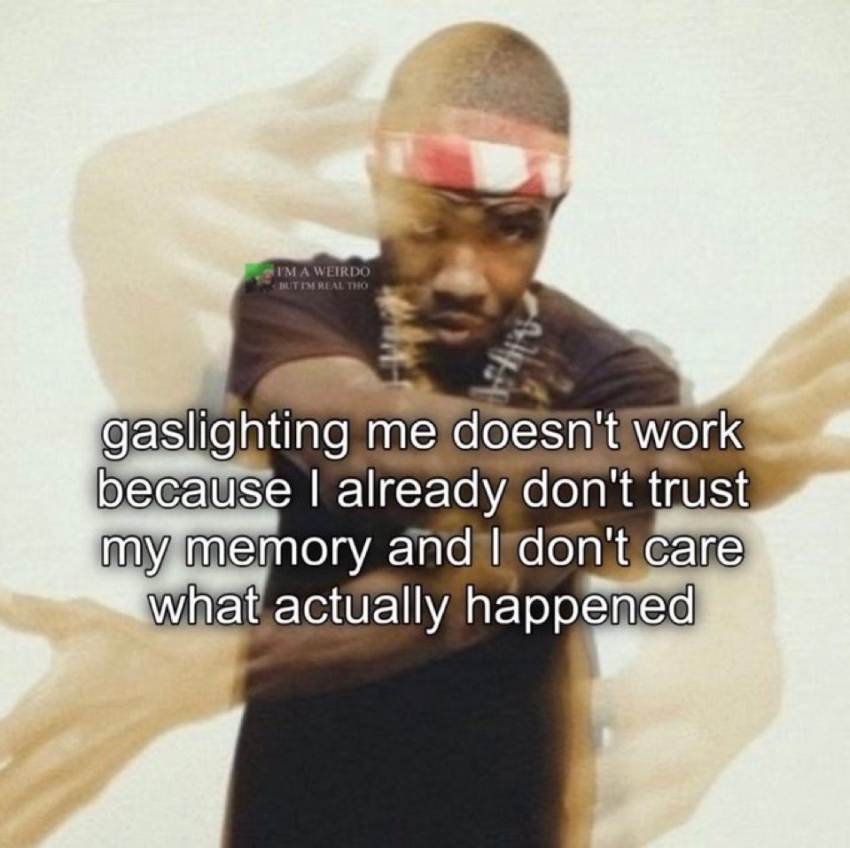 gaslighting me doesn't work because I already don't trust my memory and I don't care what actually happened