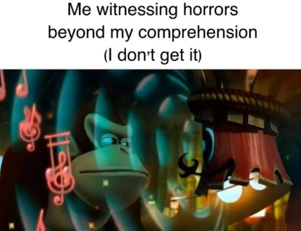 Me witnessing horrors beyond my comprehension
(I don't get it)