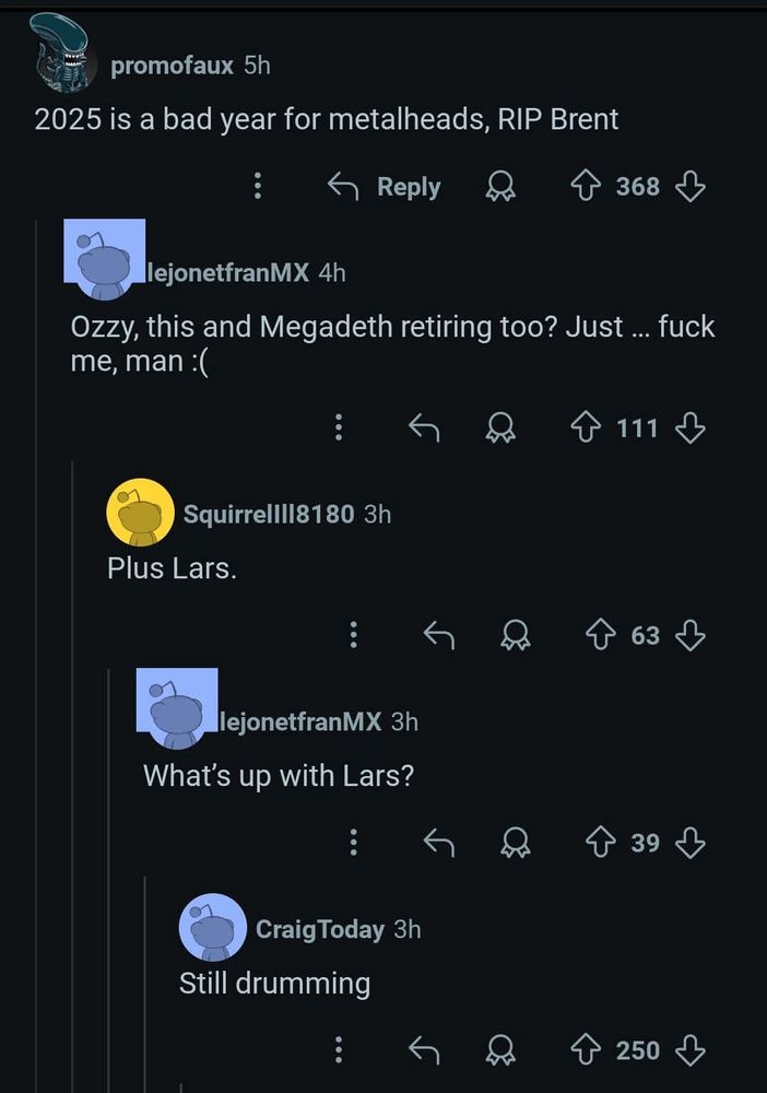 2025 is a bad year for metalheads, RIP Brent Ozzy, this and Megadeth retiring too? Just... fuck me, man :( Plus Lars. What's up with Lars? Still drumming