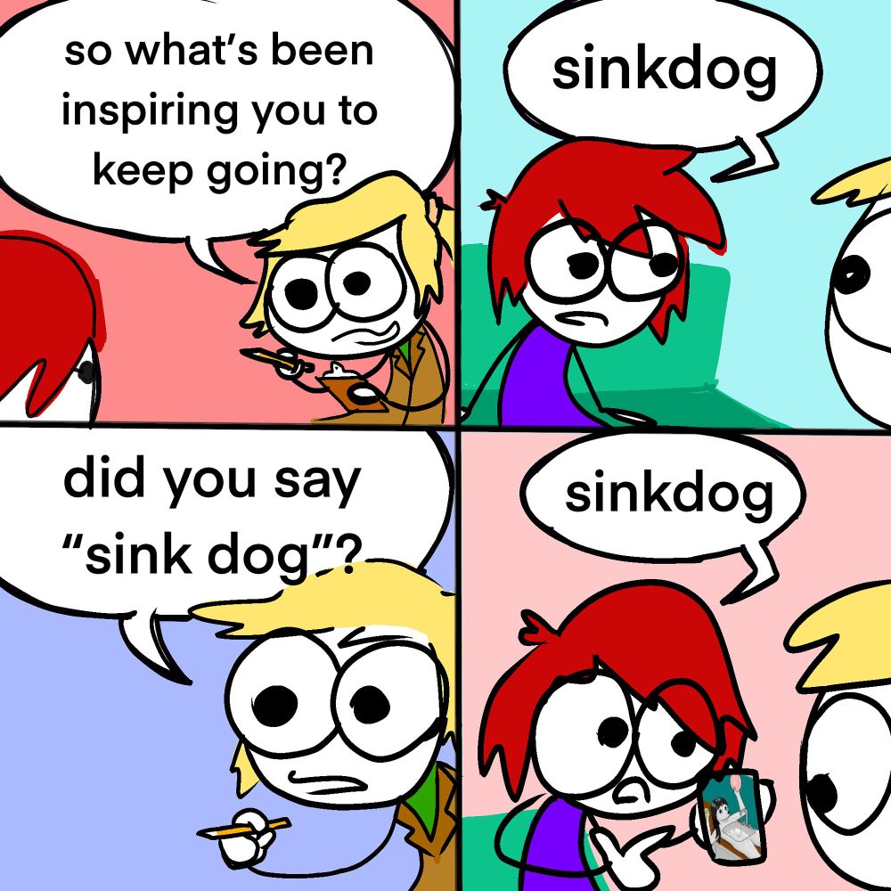 therapist: so what's been inspiring you to keep going?

me: sinkdog

therapist: did you say
"sink dog"?

me, showing her a picture of sinkdog on my phone: sinkdog