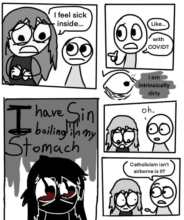me: I feel sick inside...

guy: Like...
with COVID?

me: i am intrinsically dirty

I have SIN boiling in my stomach

guy: oh.

Catholicism isn't airborne is it?